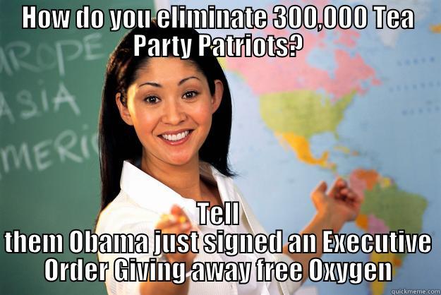 HOW DO YOU ELIMINATE 300,000 TEA PARTY PATRIOTS? TELL THEM OBAMA JUST SIGNED AN EXECUTIVE ORDER GIVING AWAY FREE OXYGEN Unhelpful High School Teacher