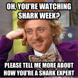 Oh, you're watching Shark week? please tell me more about how you're a shark expert  Condescending Wonka