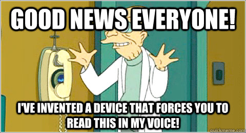 good news everyone! i've invented a device that forces you to read this in my voice!  Professor Hubert