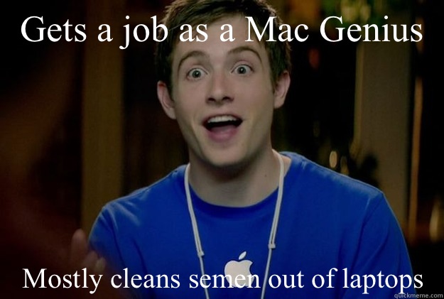 Gets a job as a Mac Genius Mostly cleans semen out of laptops  Mac Guy
