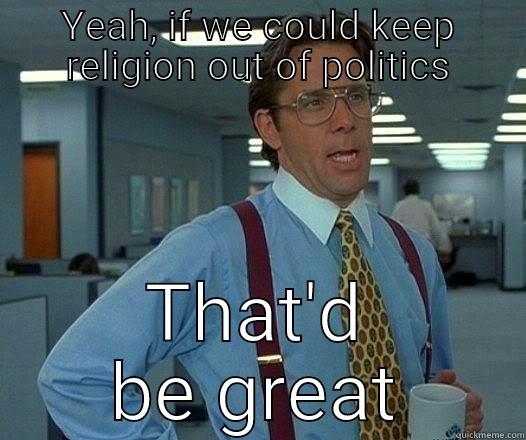 Keep religion out of politics - YEAH, IF WE COULD KEEP RELIGION OUT OF POLITICS THAT'D BE GREAT Office Space Lumbergh