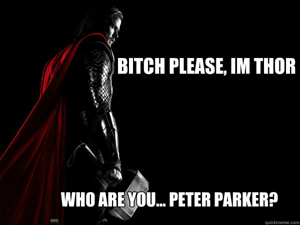 bitch please, im thor who are you... peter parker?  Thor