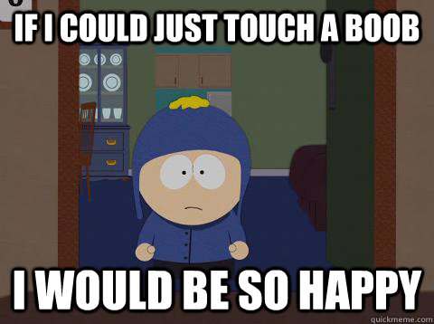 If I could just touch a boob i would be so happy - If I could just touch a boob i would be so happy  Craig would be so happy