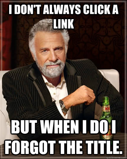 i don't always click a link  but when i do i forgot the title. - i don't always click a link  but when i do i forgot the title.  The Most Interesting Man In The World
