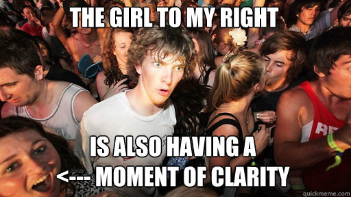 THE GIRL TO MY RIGHT  IS ALSO HAVING A 
<--- MOMENT OF CLARITY  Sudden Clarity Clarence