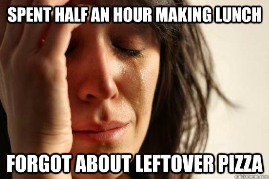 spent half an hour making lunch forgot about leftover pizza  First World Problems