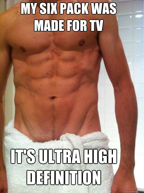 my six pack was made for TV it's ultra high definition  