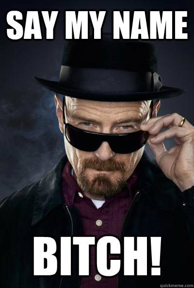 SAy my Name BITCH!  Scumbag Heisenberg