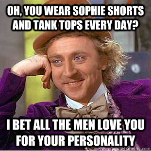 Oh, you wear sophie shorts and tank tops every day? I bet all the men love you for your personality - Oh, you wear sophie shorts and tank tops every day? I bet all the men love you for your personality  Condescending Wonka