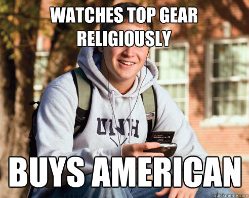 Watches Top Gear religiously Buys American  College Freshman
