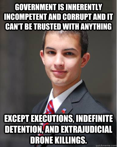 Government is inherently incompetent and corrupt and it can't be trusted with anything except executions, indefinite detention, and extrajudicial drone killings.    College Conservative