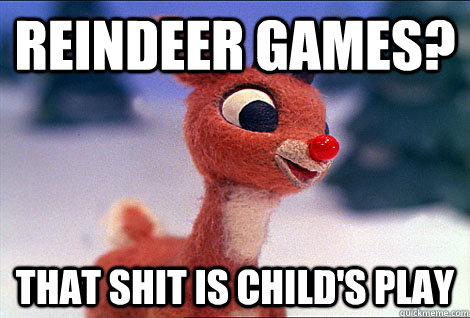 Reindeer games? That shit is child's play  Condescending Rudolph