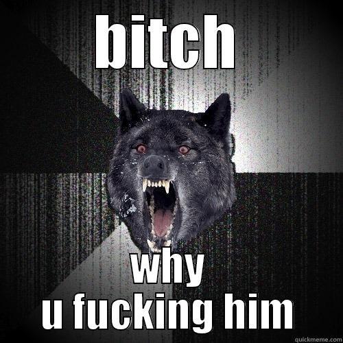 BITCH WHY U FUCKING HIM Insanity Wolf