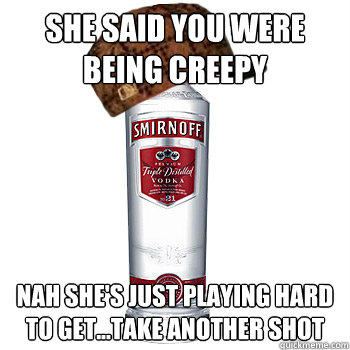 she said you were being creepy nah she's just playing hard to get...take another shot  Scumbag Alcohol
