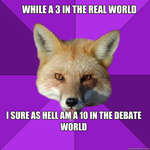 While a 3 in the real world I sure as hell am a 10 in the debate world  Forensics Fox