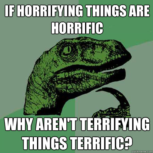 If horrifying things are horrific why aren't terrifying things terrific? - If horrifying things are horrific why aren't terrifying things terrific?  Philosoraptor