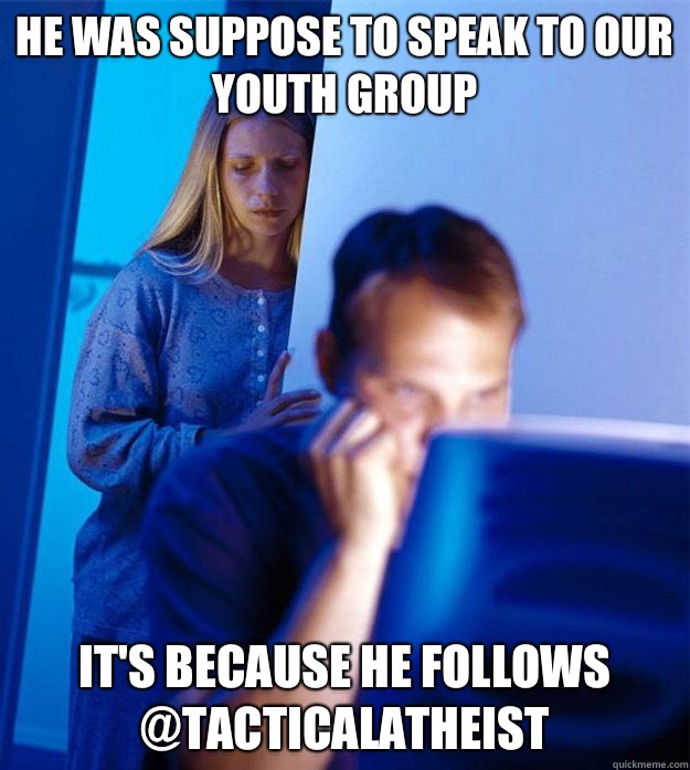 He was suppose to speak to our youth group It's because he follows @TacticalAtheist   Redditors Wife