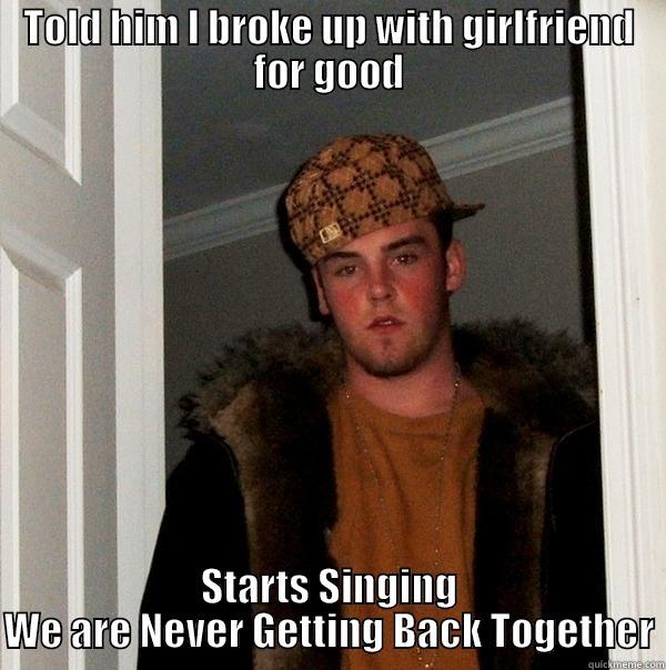 TOLD HIM I BROKE UP WITH GIRLFRIEND FOR GOOD STARTS SINGING WE ARE NEVER GETTING BACK TOGETHER Scumbag Steve