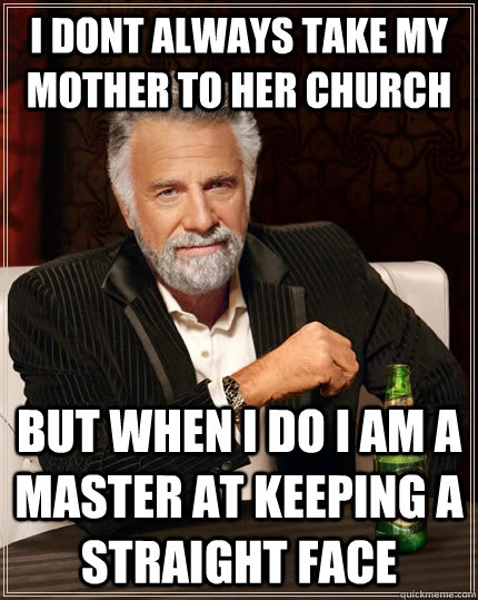 i dont always take my mother to her church but when i do i am a master at keeping a straight face  The Most Interesting Man In The World