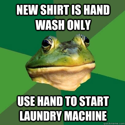 New shirt is hand wash only Use hand to start laundry machine  Foul Bachelor Frog