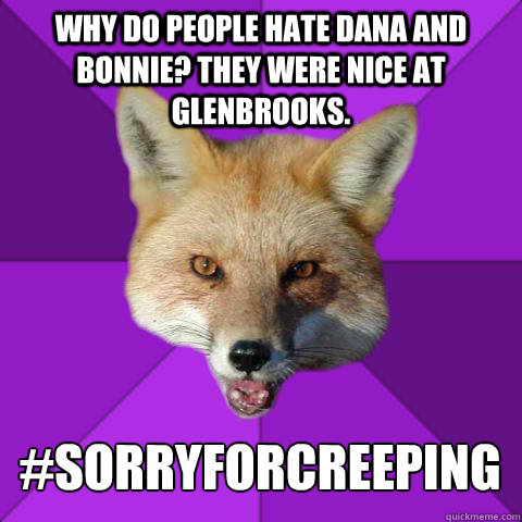 Why do people hate dana and bonnie? they were nice at glenbrooks. #sorryforcreeping  Forensics Fox