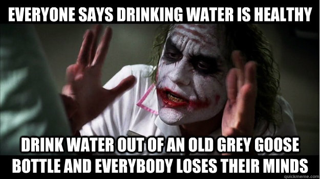 Everyone says drinking water is healthy drink water out of an old grey goose bottle and everybody loses their minds  Joker Mind Loss