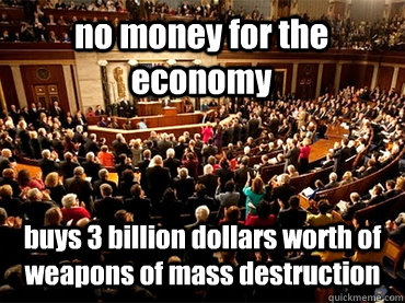 no money for the economy buys 3 billion dollars worth of weapons of mass destruction  Congress