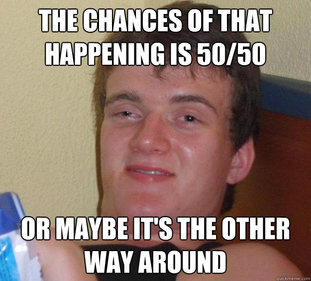 the chances of that happening is 50/50 or maybe it's the other way around - the chances of that happening is 50/50 or maybe it's the other way around  10 Guy