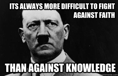 its always more difficult to fight against faith than against knowledge - its always more difficult to fight against faith than against knowledge  Bad Guy Hitler