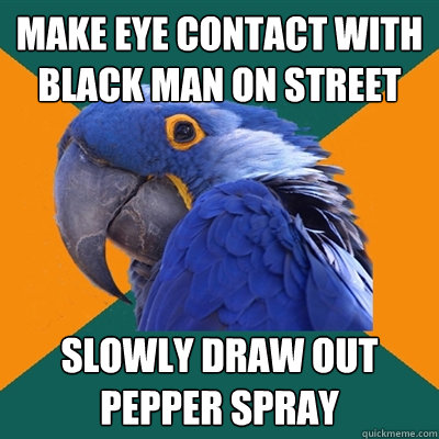 Make eye contact with black man on street slowly draw out pepper spray  Paranoid Parrot