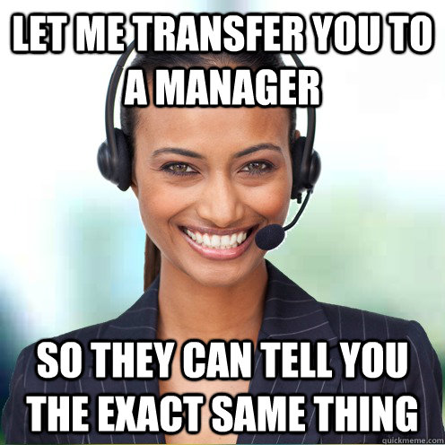 let me transfer you to a manager  so they can tell you the exact same thing  Quirky Call Center Agent