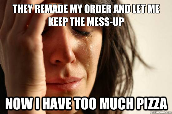 They remade my order and let me keep the mess-up Now I have too much pizza  First World Problems
