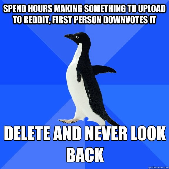 spend hours making something to upload to reddit, first person downvotes it delete and never look back  Socially Awkward Penguin