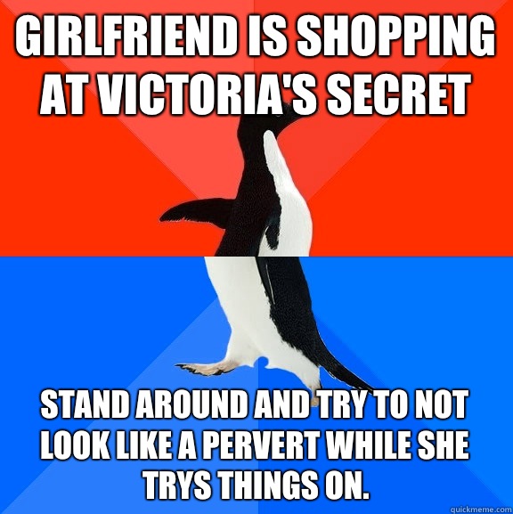 Girlfriend is shopping at Victoria's Secret Stand around and try to not look like a pervert while she trys things on.  Socially Awesome Awkward Penguin