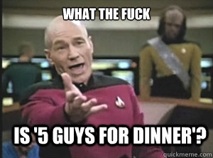 What the fuck is '5 guys for dinner'?  Annoyed Picard
