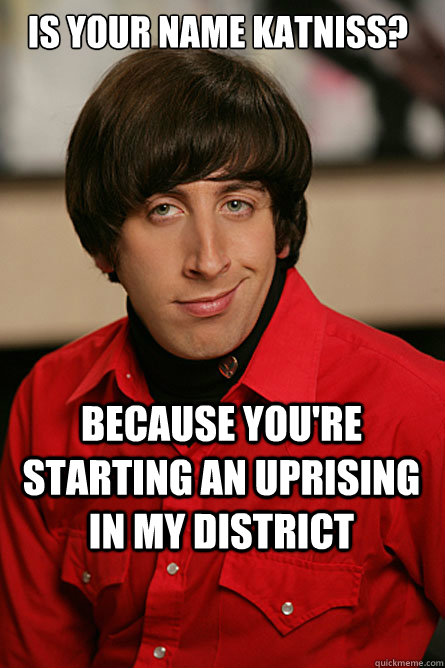 Is your name Katniss? because you're starting an uprising in my district - Is your name Katniss? because you're starting an uprising in my district  Pickup Line Scientist