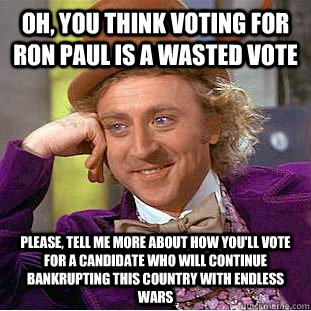 Oh, You think voting for Ron Paul is a wasted vote Please, tell me more about how you'll vote for a candidate who will continue bankrupting this country with endless wars  Psychotic Willy Wonka