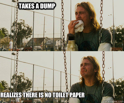 takes a dump realizes there is no toilet paper  First World Stoner Problems