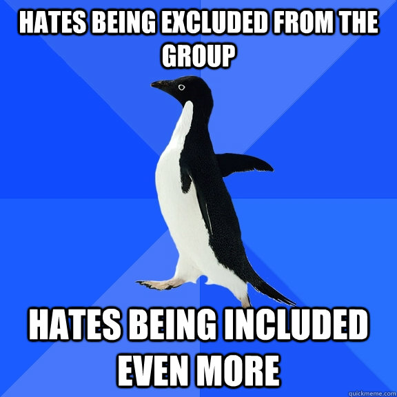 hates being excluded from the group hates being included even more - hates being excluded from the group hates being included even more  Socially Awkward Penguin