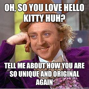 Oh, so you LOVE hello kitty huh? Tell me about how you are so unique and original again  Condescending Wonka