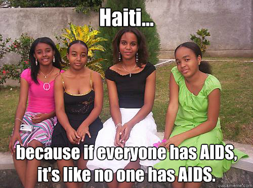 Haiti... because if everyone has AIDS,
it's like no one has AIDS.  Haiti has AIDS