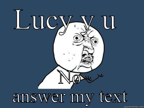 LUCY Y U  NO ANSWER MY TEXT Y U No