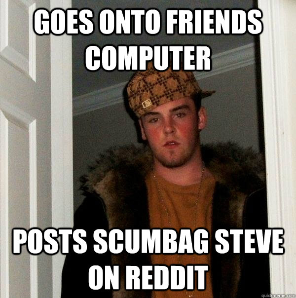 Goes onto friends computer posts scumbag steve on reddit  Scumbag Steve