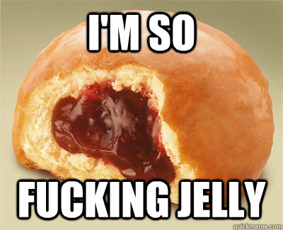 I'm so fucking jelly - I'm so fucking jelly  SO FUCKING JELLY MAN