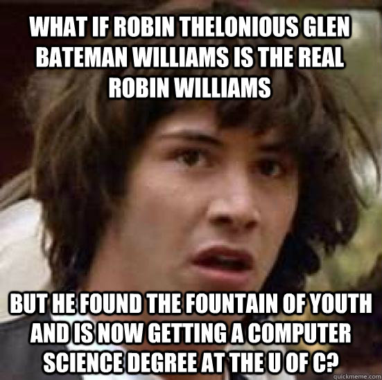 What if Robin Thelonious Glen Bateman Williams is the real Robin Williams but he found the fountain of youth and is now getting a Computer Science Degree at the U of C?  conspiracy keanu