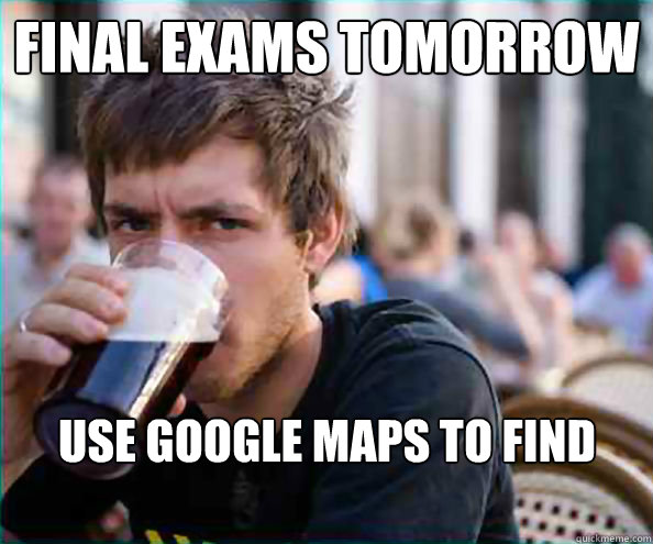 FINAL EXAMS TOMORROW USE GOOGLE MAPS TO FIND CAMPUS.  Lazy College Senior