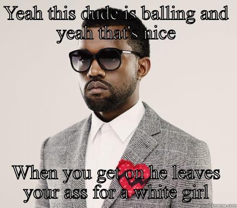 Kanye said it best - YEAH THIS DUDE IS BALLING AND YEAH THAT'S NICE WHEN YOU GET ON HE LEAVES YOUR ASS FOR A WHITE GIRL Romantic Kanye