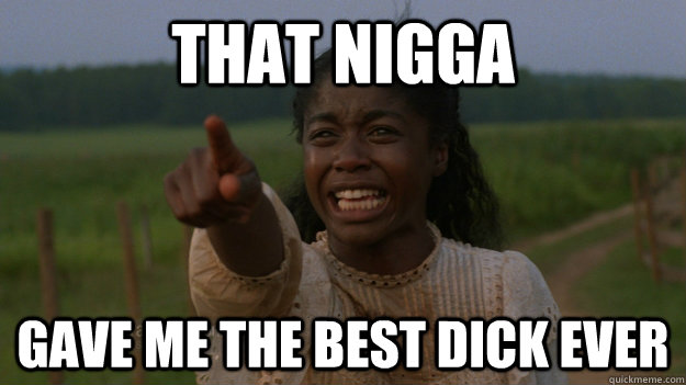 That nigga gave me the best dick ever  color purple