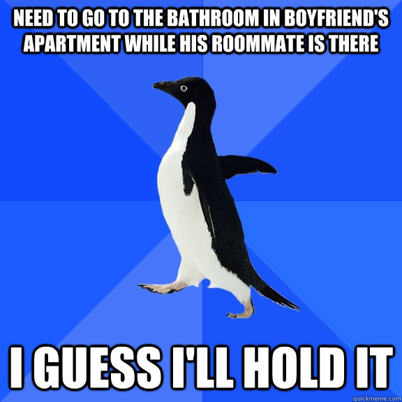 Need to go to the bathroom in boyfriend's apartment while his roommate is there I guess I'll hold it  Socially Awkward Penguin