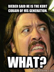 Bieber said he is the Kurt Cobain of his generation. WHAT?  Dave Grohl